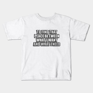 To find that place between what I want and what I need Kids T-Shirt